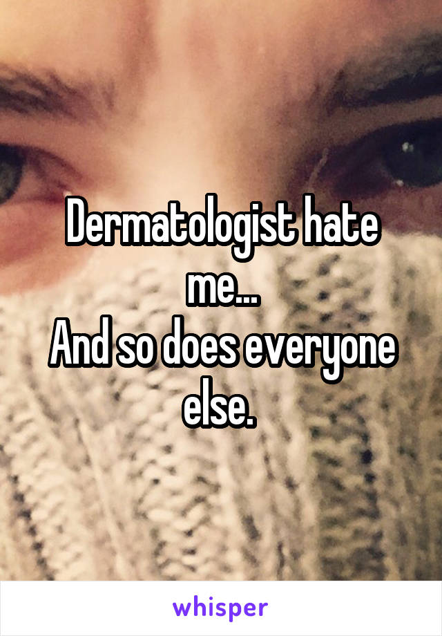 Dermatologist hate me...
And so does everyone else. 