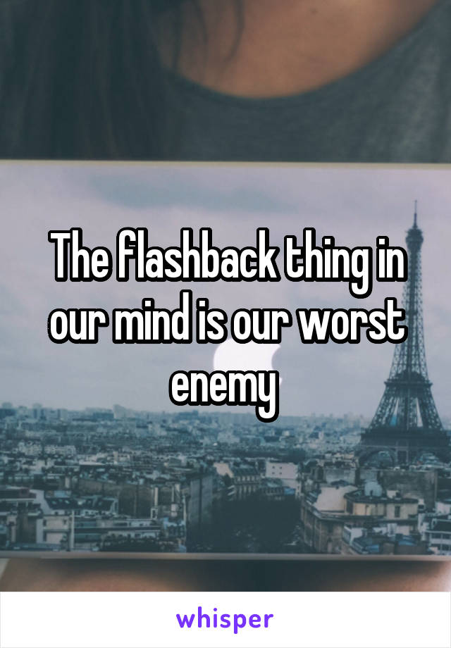 The flashback thing in our mind is our worst enemy 