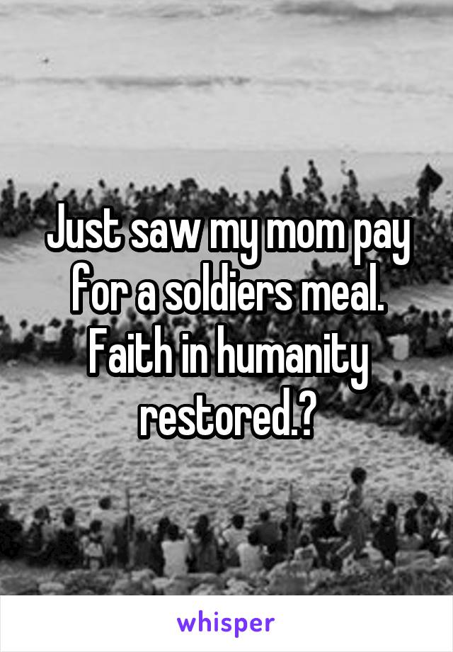 Just saw my mom pay for a soldiers meal. Faith in humanity restored.❤