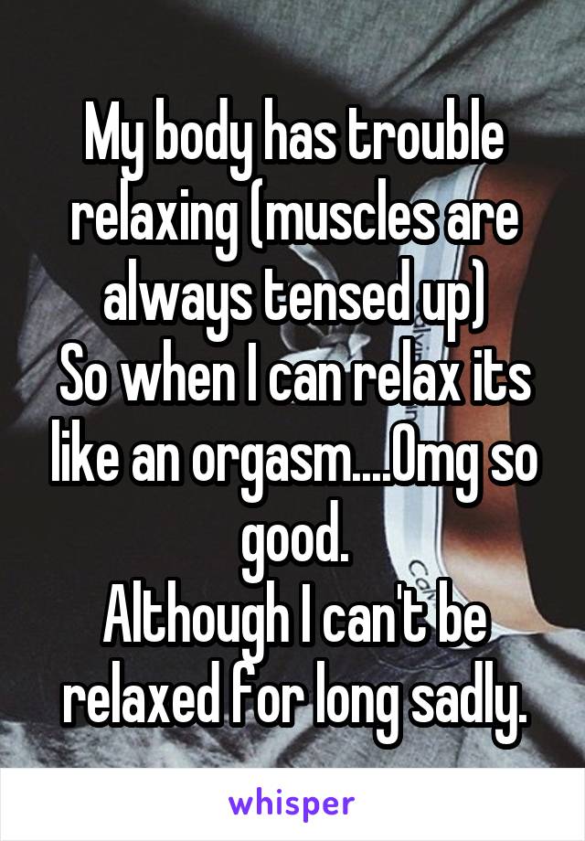 My body has trouble relaxing (muscles are always tensed up)
So when I can relax its like an orgasm....Omg so good.
Although I can't be relaxed for long sadly.