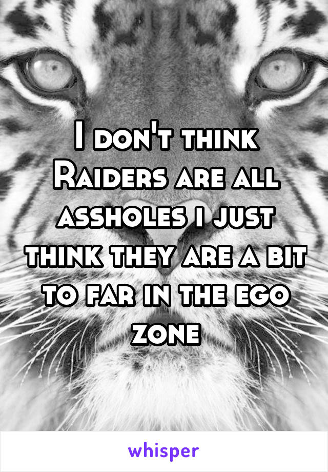 I don't think Raiders are all assholes i just think they are a bit to far in the ego zone