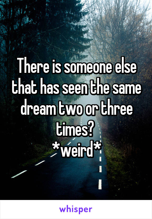 There is someone else that has seen the same dream two or three times? 
*weird*