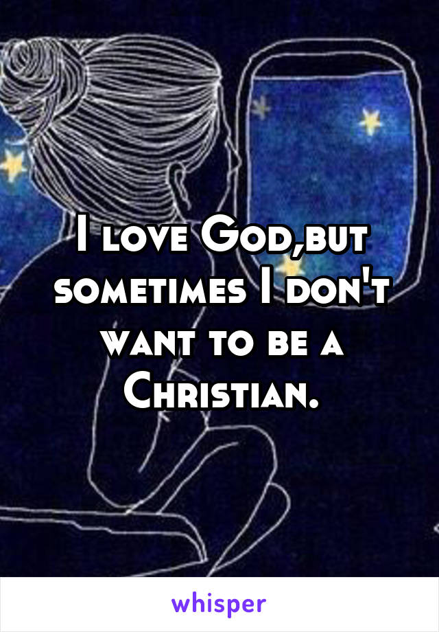 I love God,but sometimes I don't want to be a Christian.