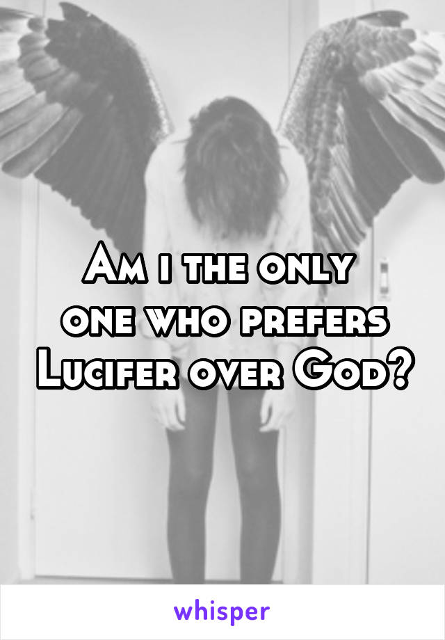 Am i the only 
one who prefers Lucifer over God?