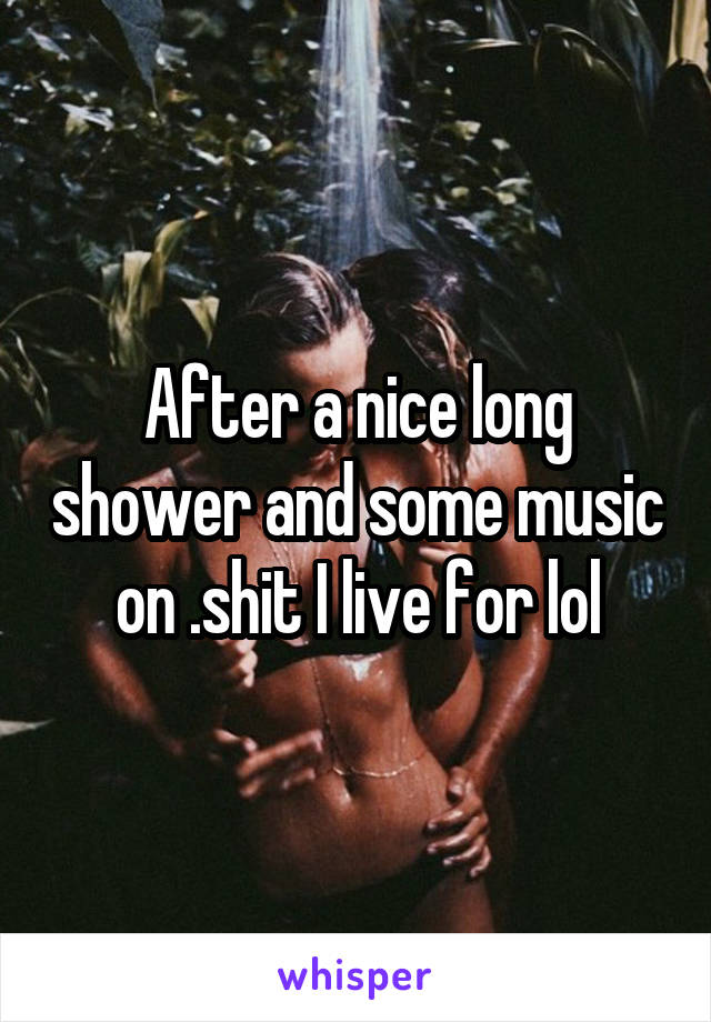 After a nice long shower and some music on .shit I live for lol