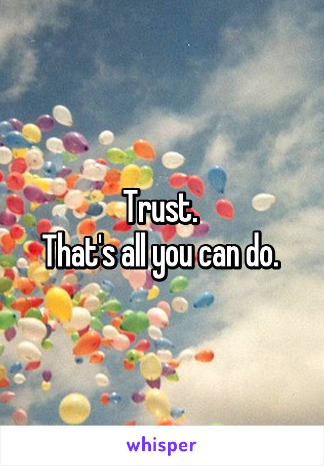 Trust. 
That's all you can do. 