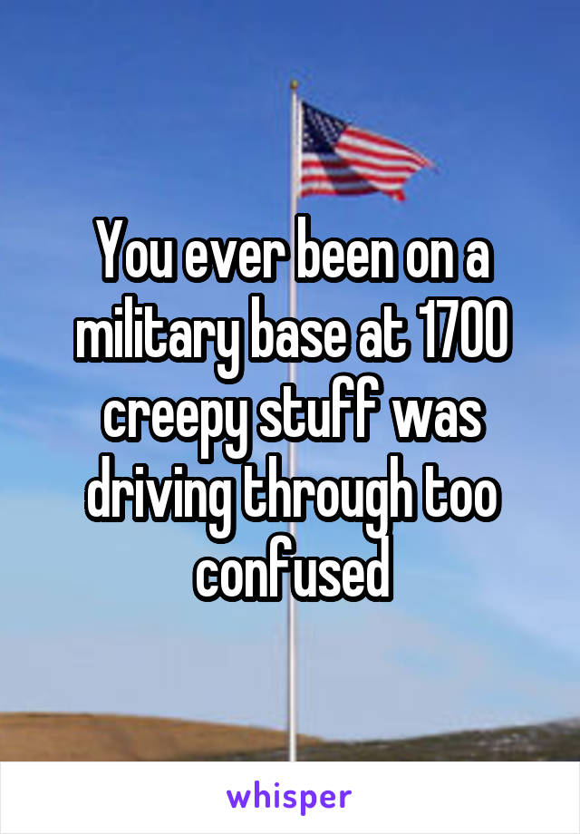 You ever been on a military base at 1700 creepy stuff was driving through too confused