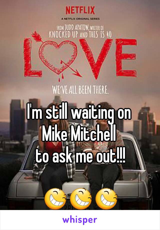 I'm still waiting on 
Mike Mitchell 
to ask me out!!!

😆😆😆