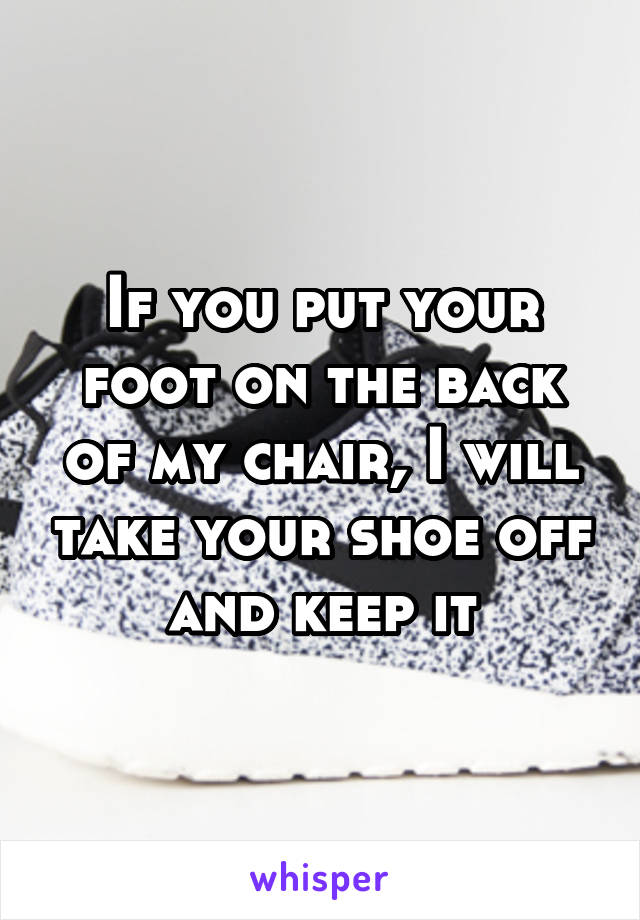 If you put your foot on the back of my chair, I will take your shoe off and keep it