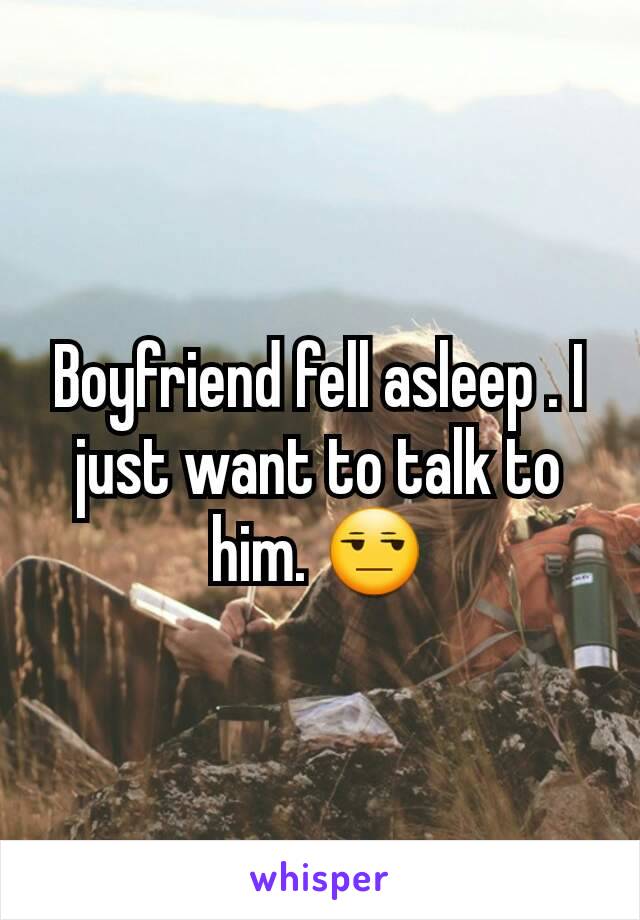 Boyfriend fell asleep . I just want to talk to him. 😒