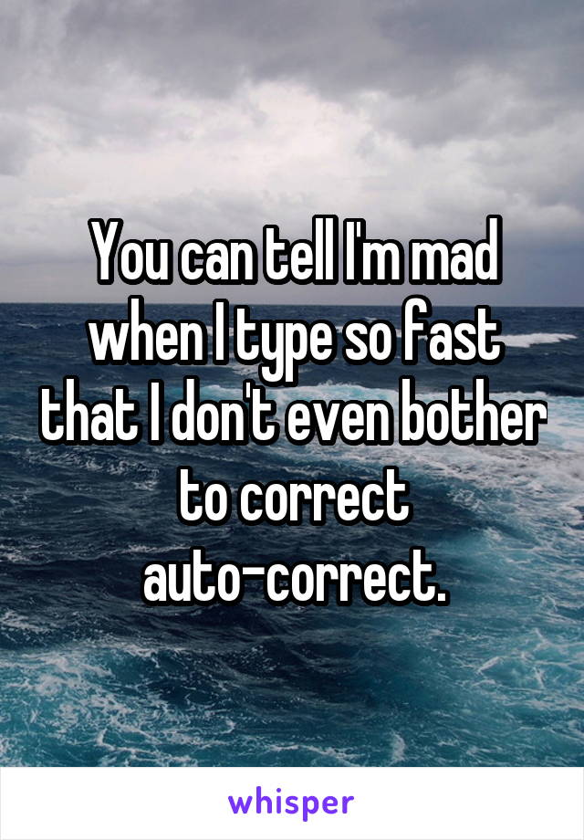 You can tell I'm mad when I type so fast that I don't even bother to correct auto-correct.