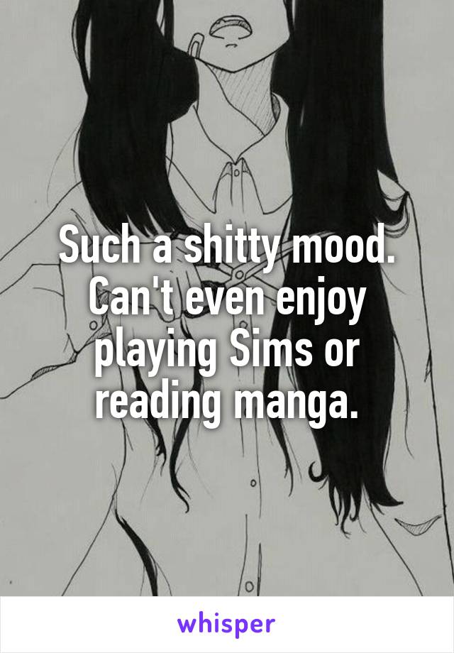 Such a shitty mood.
Can't even enjoy playing Sims or reading manga.