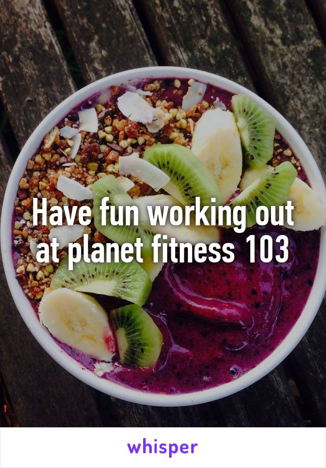 Have fun working out at planet fitness 103