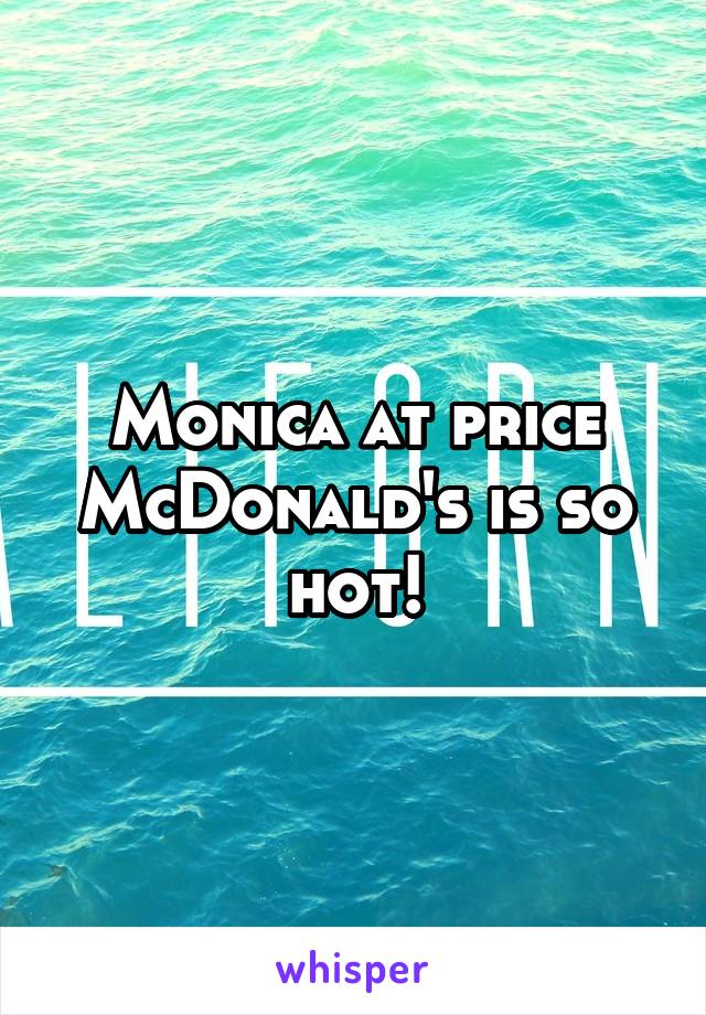 Monica at price McDonald's is so hot!