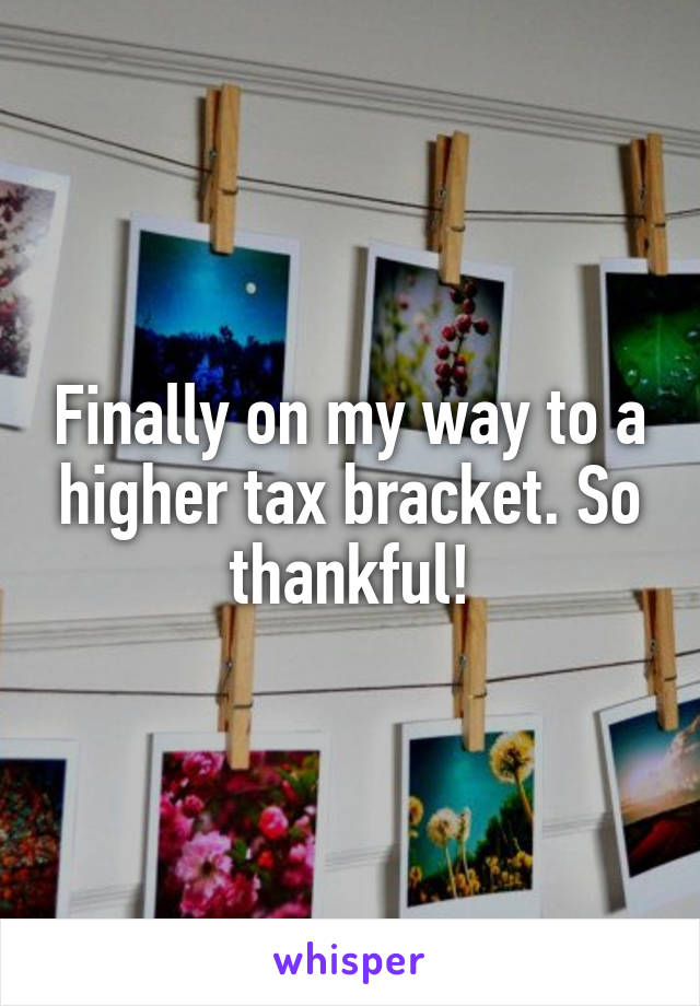 Finally on my way to a higher tax bracket. So thankful!