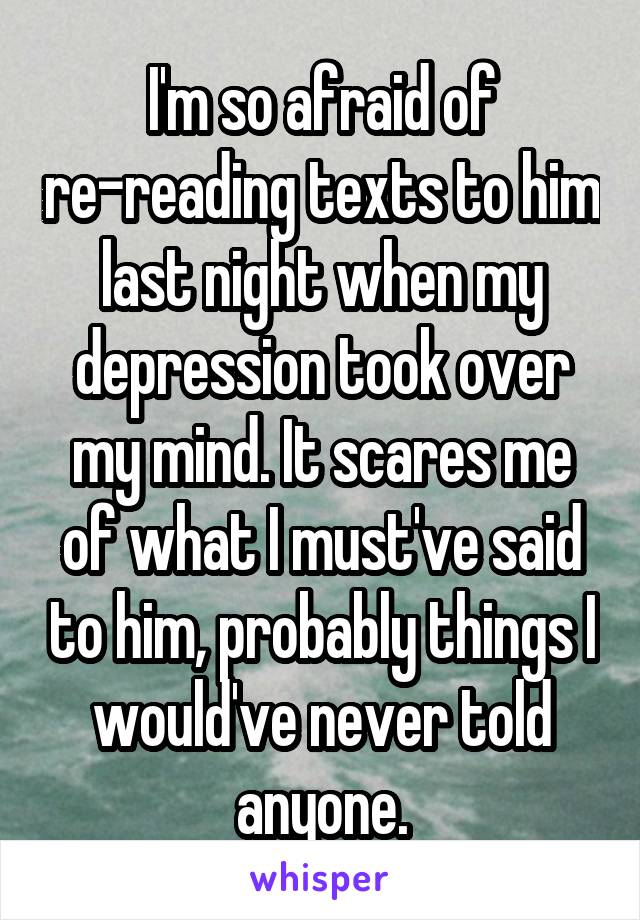 I'm so afraid of re-reading texts to him last night when my depression took over my mind. It scares me of what I must've said to him, probably things I would've never told anyone.