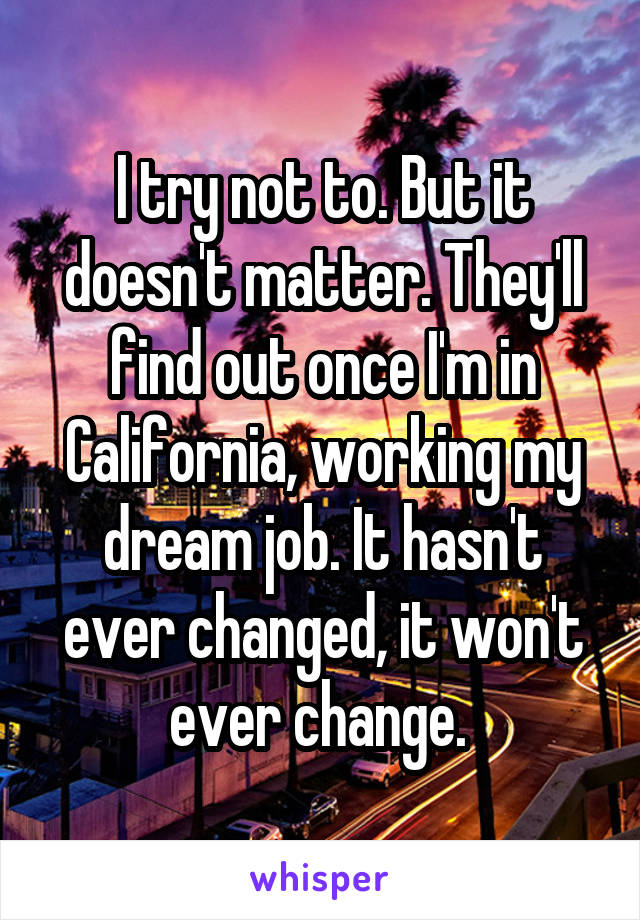 I try not to. But it doesn't matter. They'll find out once I'm in California, working my dream job. It hasn't ever changed, it won't ever change. 