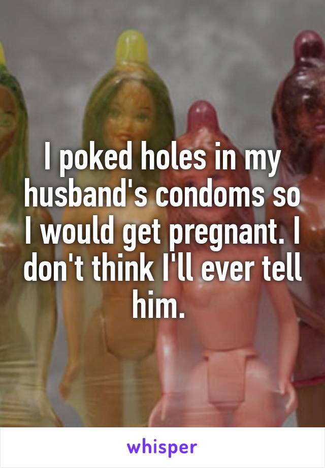 I poked holes in my husband's condoms so I would get pregnant. I don't think I'll ever tell him. 