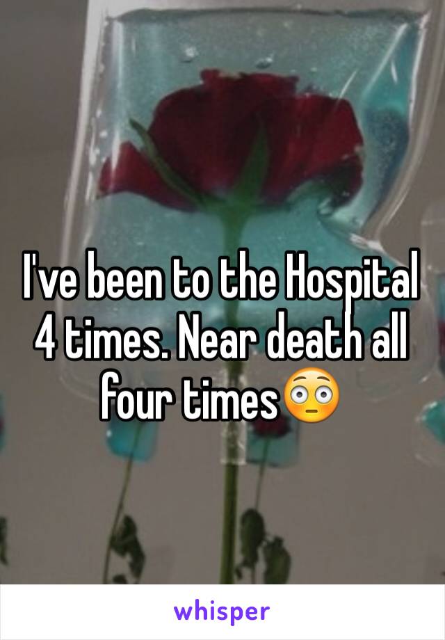 I've been to the Hospital 4 times. Near death all four times😳