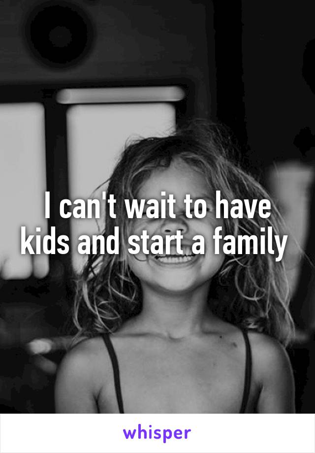 I can't wait to have kids and start a family 