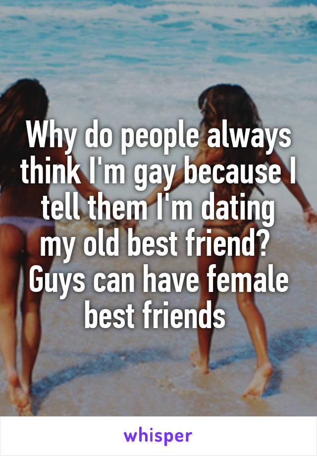 Why do people always think I'm gay because I tell them I'm dating my old best friend? 
Guys can have female best friends 