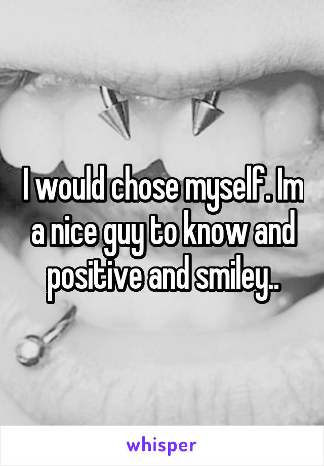 I would chose myself. Im a nice guy to know and positive and smiley..