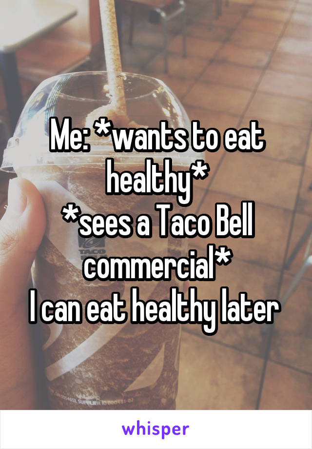 Me: *wants to eat healthy*
*sees a Taco Bell commercial*
I can eat healthy later 