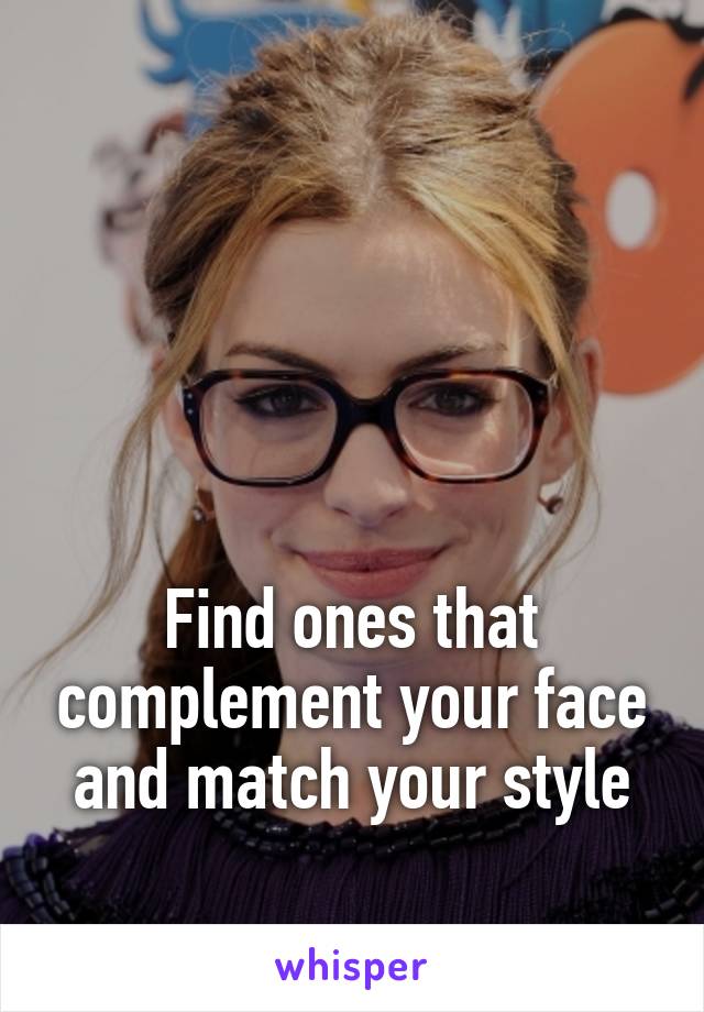 




Find ones that complement your face and match your style