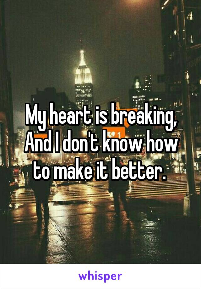 My heart is breaking,
And I don't know how to make it better. 