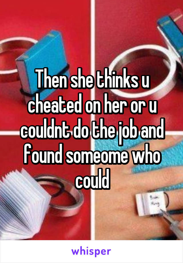 Then she thinks u cheated on her or u couldnt do the job and found someome who could