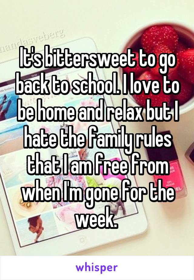 It's bittersweet to go back to school. I love to be home and relax but I hate the family rules that I am free from when I'm gone for the week. 