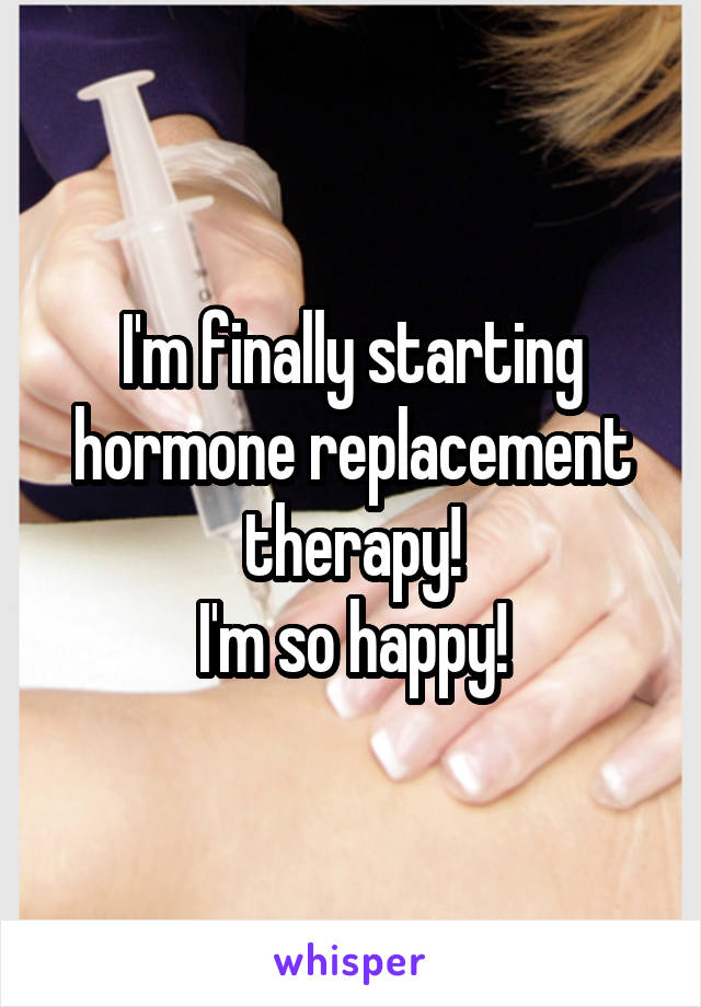 I'm finally starting hormone replacement therapy!
I'm so happy!