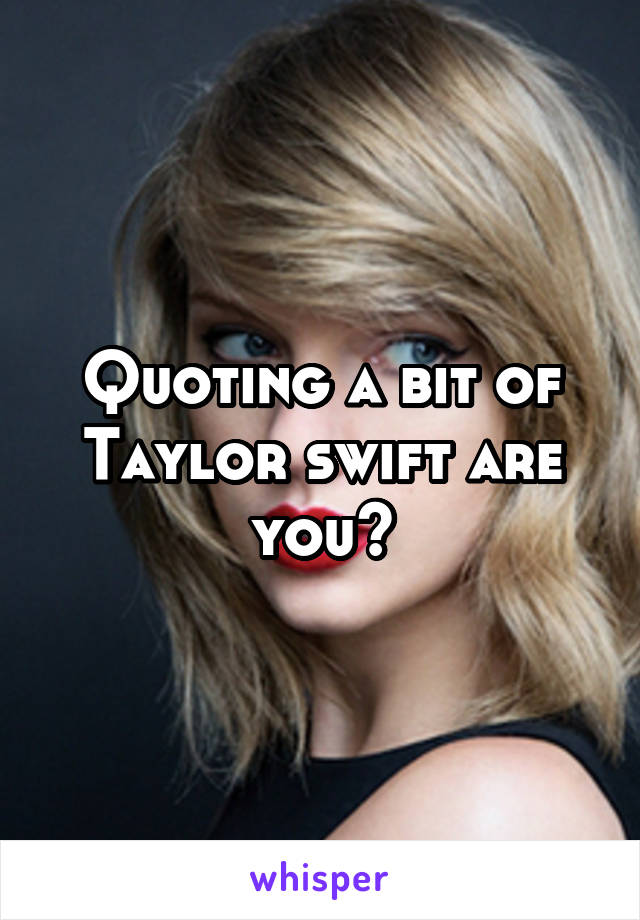 Quoting a bit of Taylor swift are you?