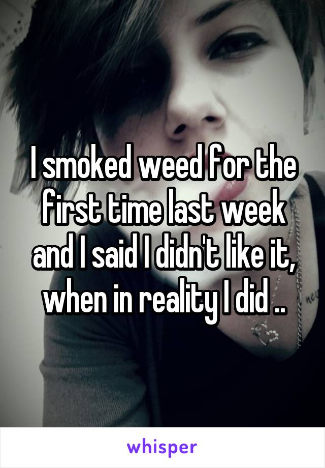 I smoked weed for the first time last week and I said I didn't like it, when in reality I did ..