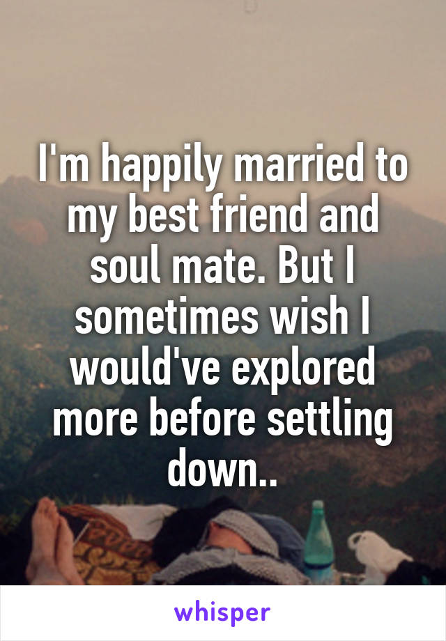 I'm happily married to my best friend and soul mate. But I sometimes wish I would've explored more before settling down..