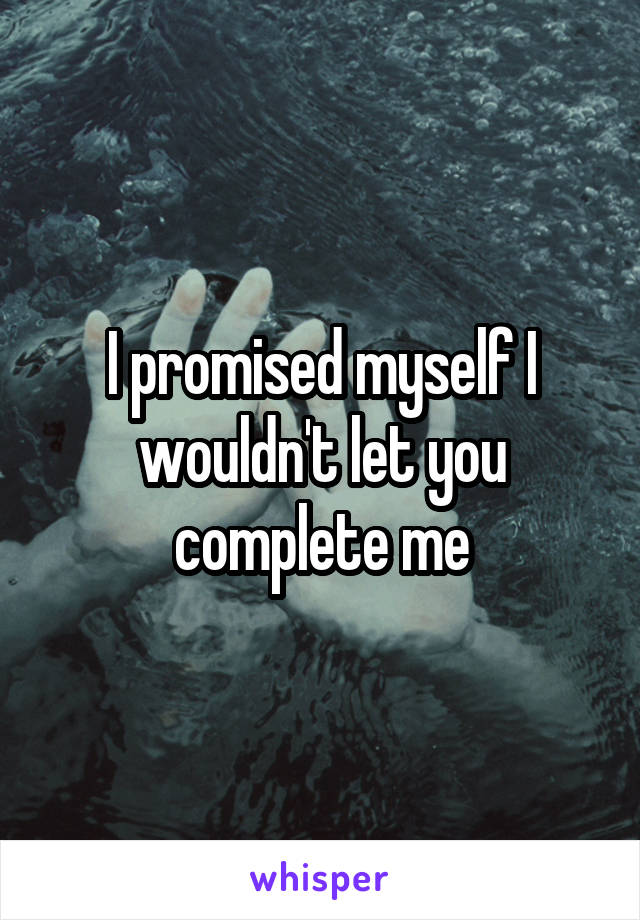 I promised myself I wouldn't let you complete me