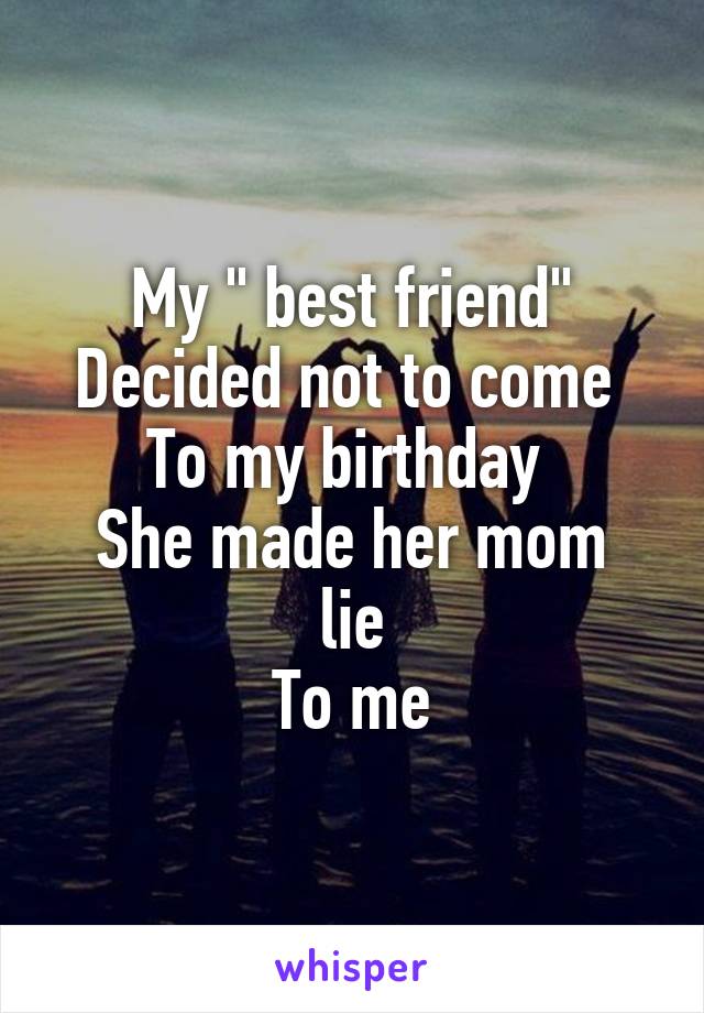 My " best friend"
Decided not to come 
To my birthday 
She made her mom lie
To me