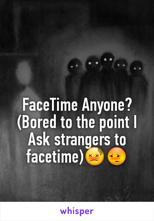 FaceTime Anyone?
(Bored to the point I Ask strangers to facetime)😖😳