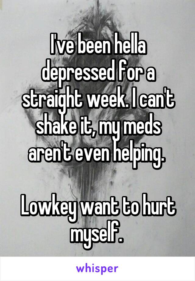 I've been hella depressed for a straight week. I can't shake it, my meds aren't even helping. 

Lowkey want to hurt myself. 