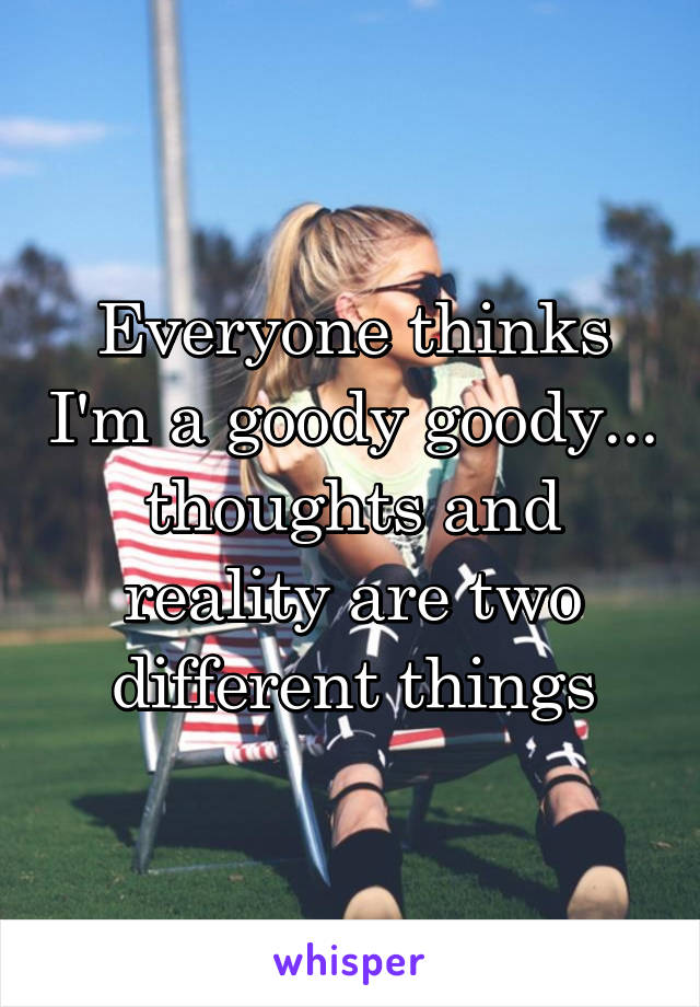 Everyone thinks I'm a goody goody... thoughts and reality are two different things