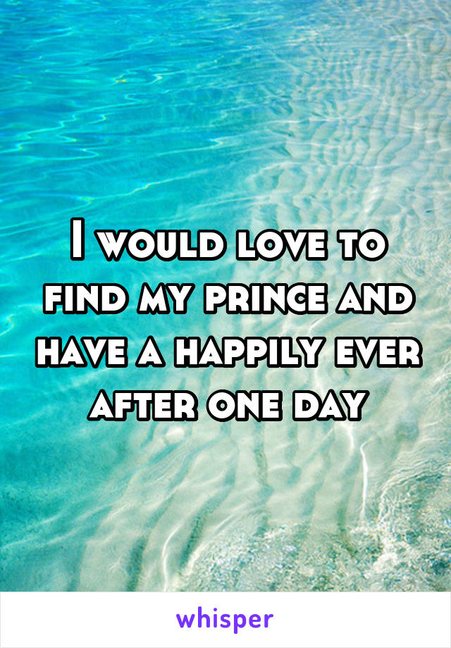 I would love to find my prince and have a happily ever after one day