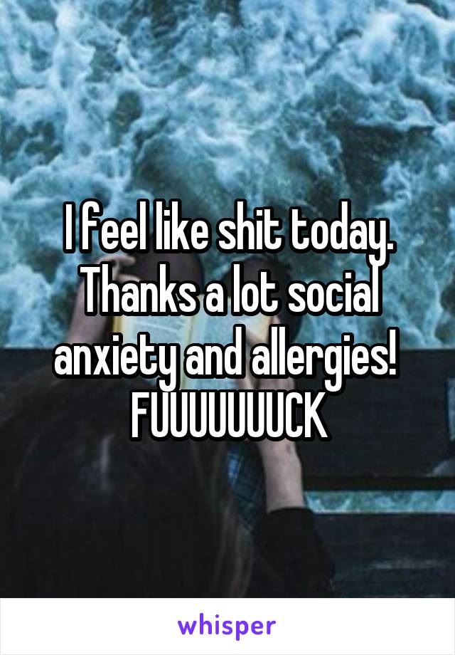 I feel like shit today. Thanks a lot social anxiety and allergies! 
FUUUUUUUCK