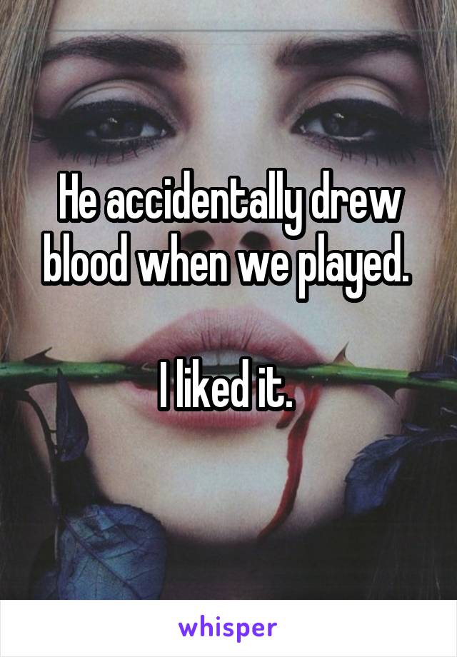 He accidentally drew blood when we played. 

I liked it. 
