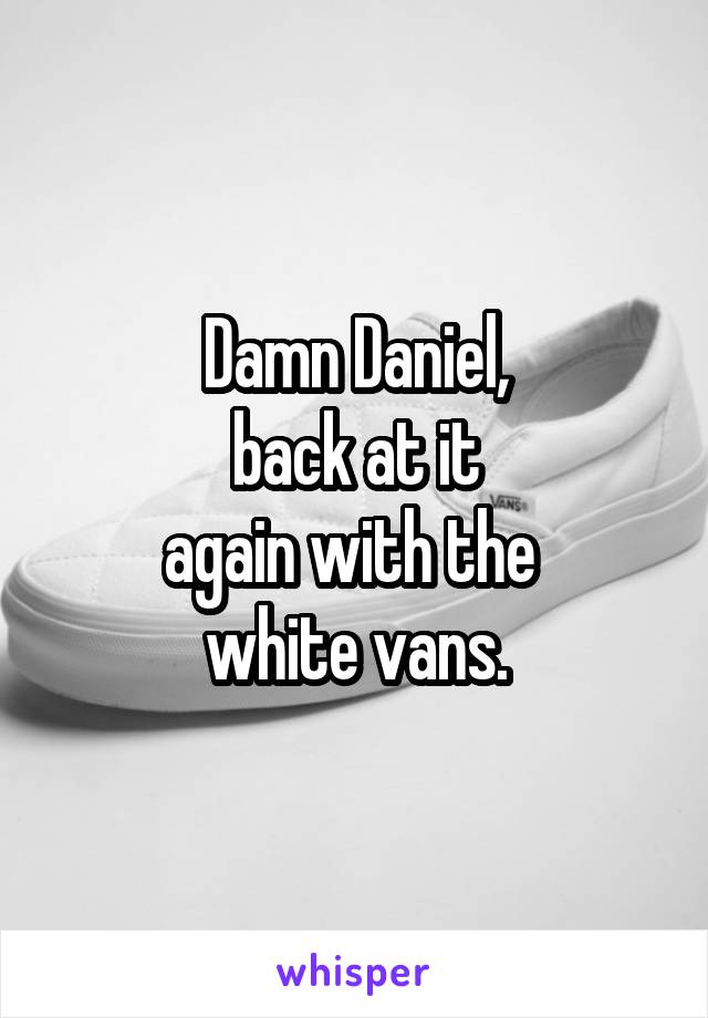 Damn Daniel,
 back at it 
again with the 
white vans.