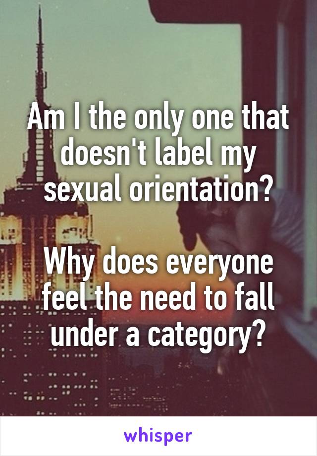 Am I the only one that doesn't label my sexual orientation?

Why does everyone feel the need to fall under a category?