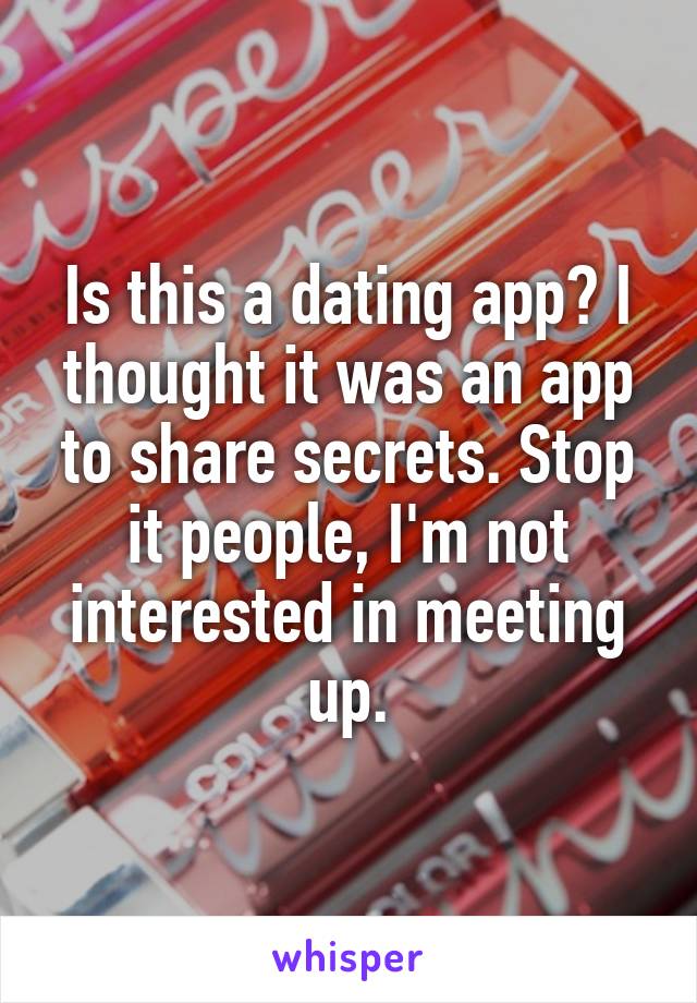 Is this a dating app? I thought it was an app to share secrets. Stop it people, I'm not interested in meeting up.