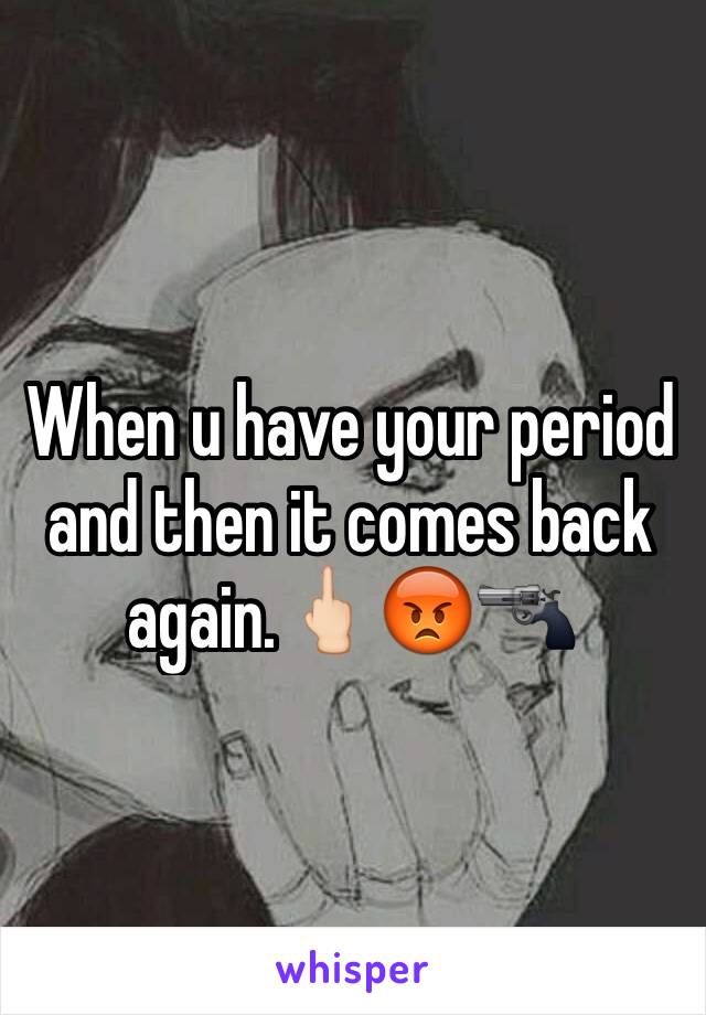 When u have your period and then it comes back again.🖕🏻😡🔫