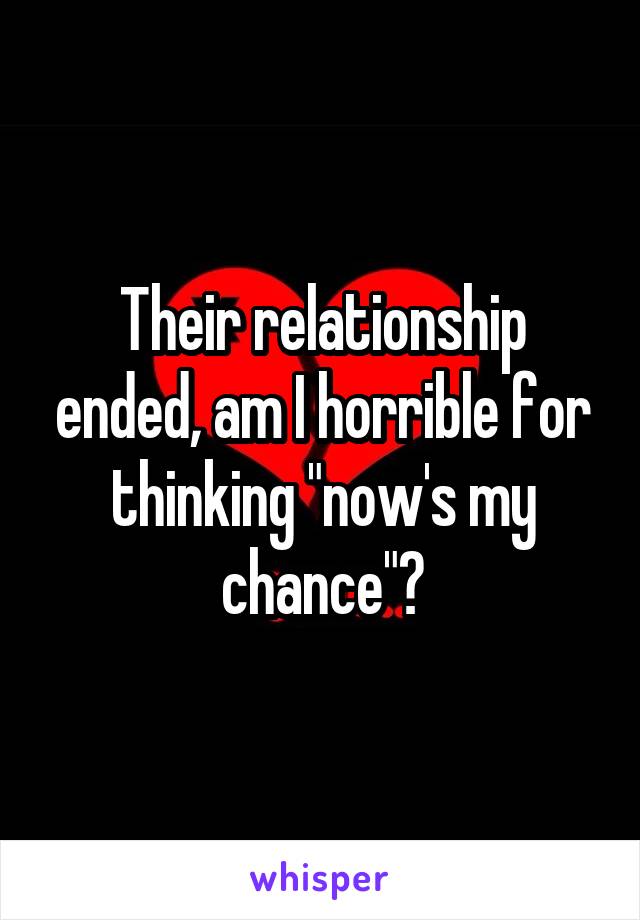 Their relationship ended, am I horrible for thinking "now's my chance"?