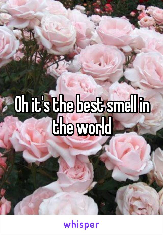 Oh it's the best smell in the world