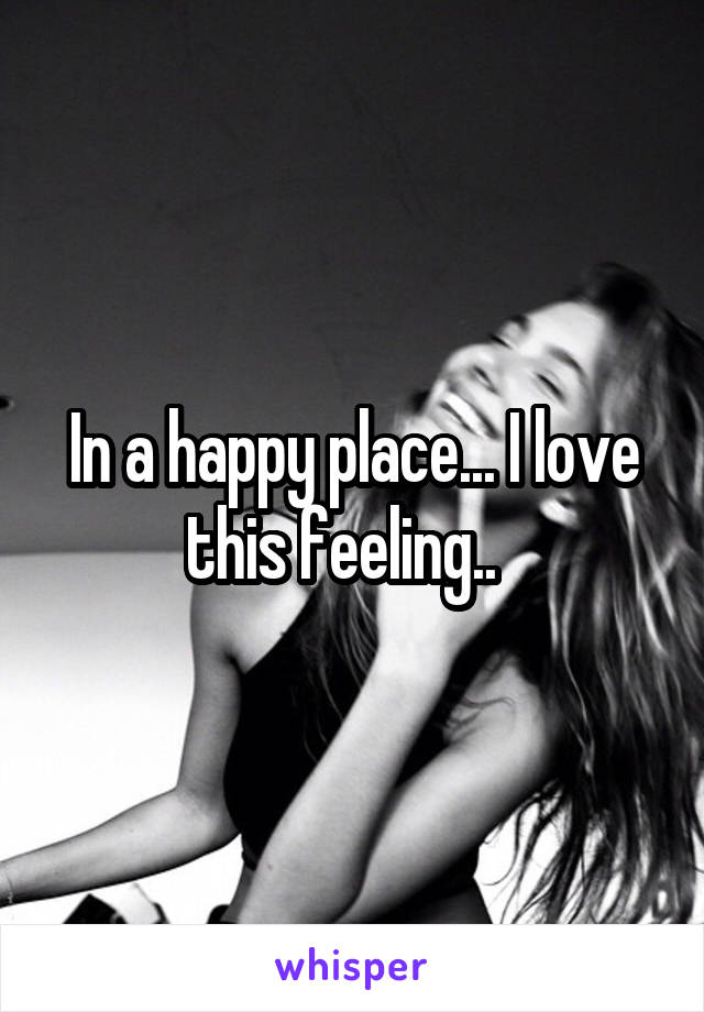 In a happy place... I love this feeling..  